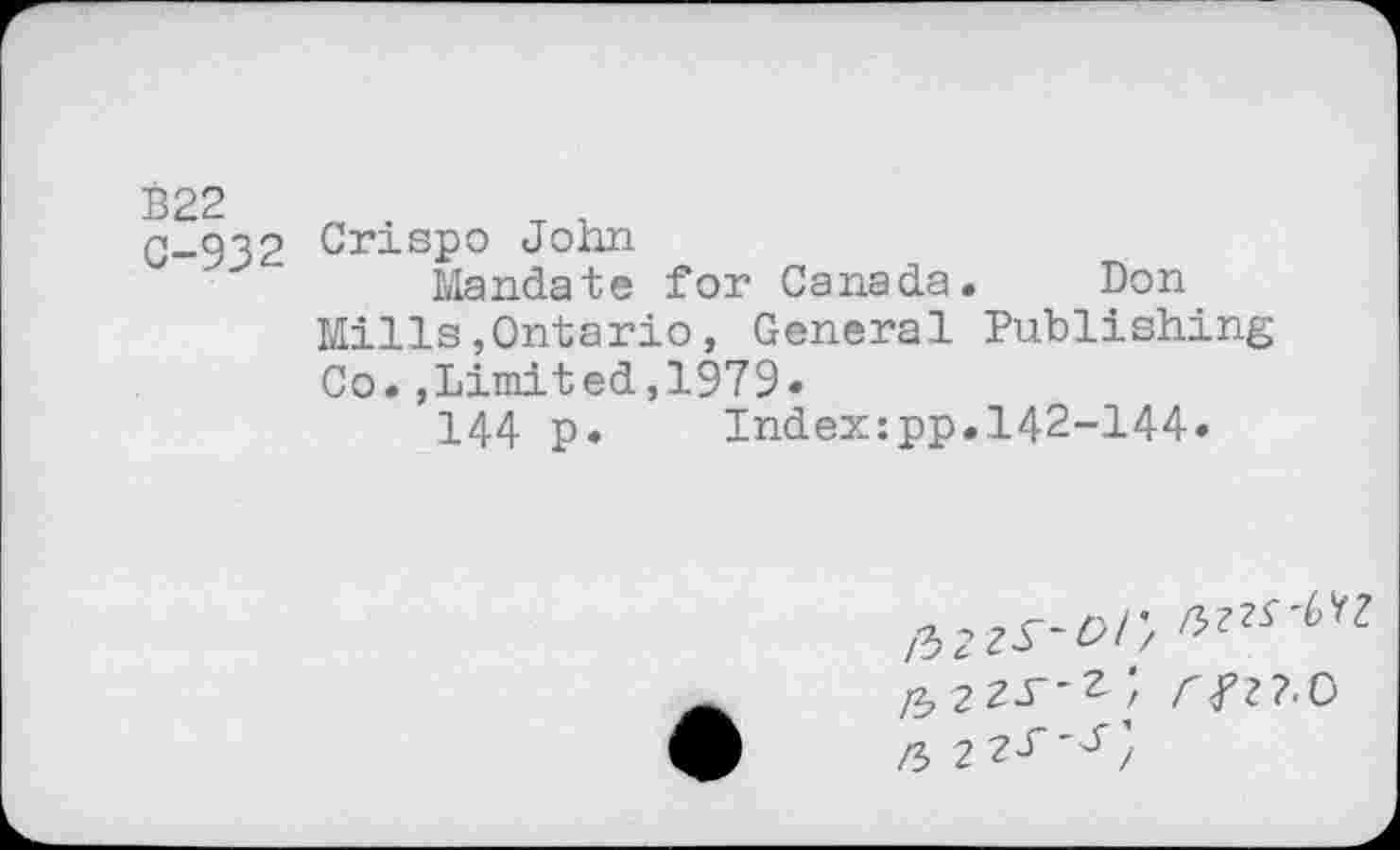 ﻿B22 C-932
Crispo John
Mandate for Canada. Don Mills,Ontario, General Publishing Co.,Limited,1979«
144 p.	Index:pp..142-144»
